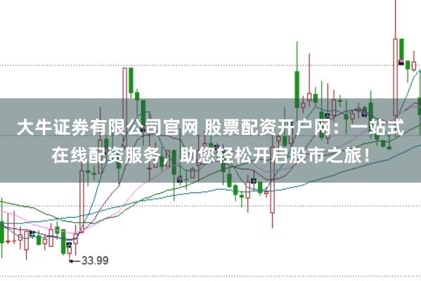 大牛证券有限公司官网 股票配资开户网：一站式在线配资服务，助您轻松开启股市之旅！