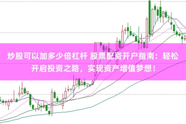炒股可以加多少倍杠杆 股票配资开户指南：轻松开启投资之路，实现资产增值梦想！