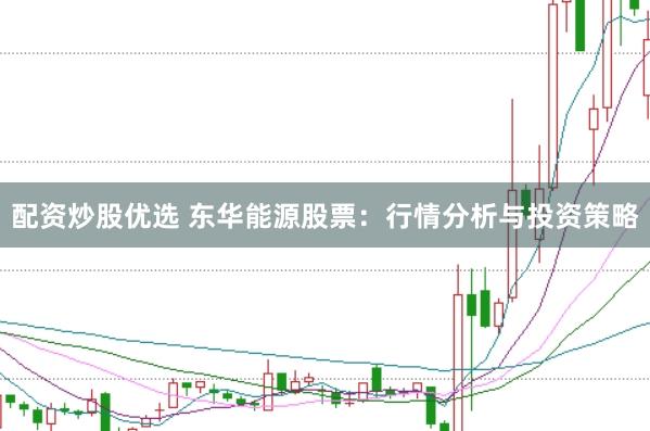配资炒股优选 东华能源股票：行情分析与投资策略