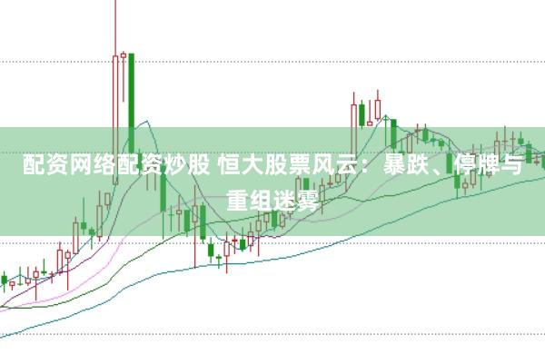 配资网络配资炒股 恒大股票风云：暴跌、停牌与重组迷雾