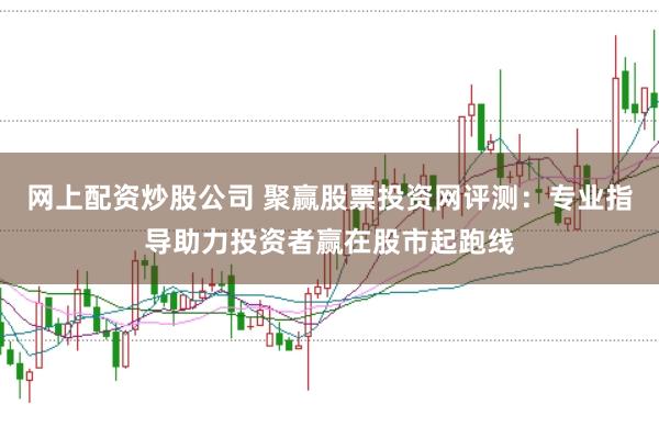 网上配资炒股公司 聚赢股票投资网评测：专业指导助力投资者赢在股市起跑线