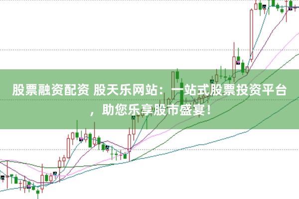 股票融资配资 股天乐网站：一站式股票投资平台，助您乐享股市盛宴！