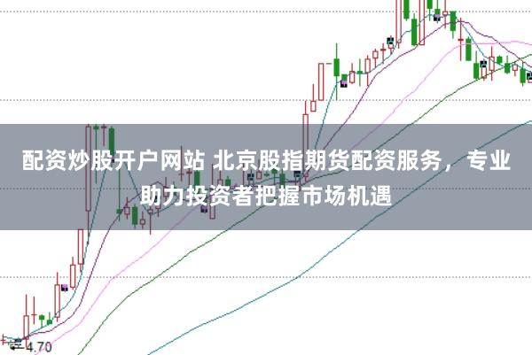 配资炒股开户网站 北京股指期货配资服务，专业助力投资者把握市场机遇