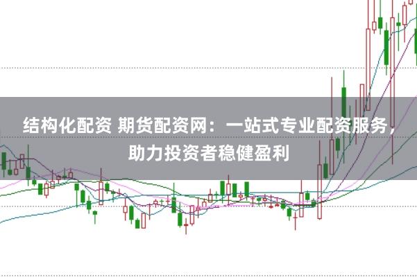 结构化配资 期货配资网：一站式专业配资服务，助力投资者稳健盈利