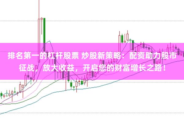 排名第一的杠杆股票 炒股新策略：配资助力股市征战，放大收益，开启您的财富增长之路！
