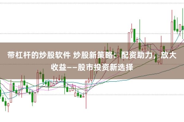 带杠杆的炒股软件 炒股新策略：配资助力，放大收益——股市投资新选择