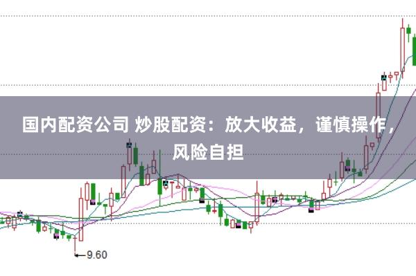 国内配资公司 炒股配资：放大收益，谨慎操作，风险自担