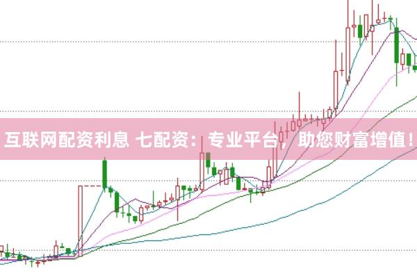 互联网配资利息 七配资：专业平台，助您财富增值！