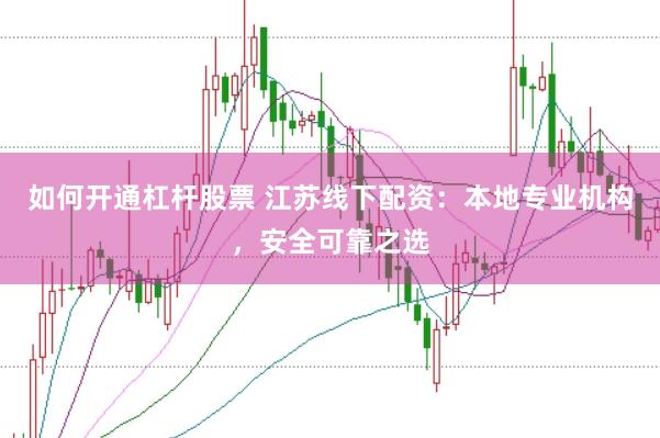 如何开通杠杆股票 江苏线下配资：本地专业机构，安全可靠之选
