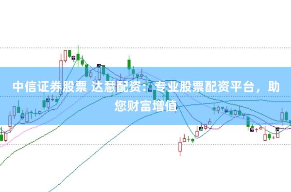 中信证券股票 达慧配资：专业股票配资平台，助您财富增值