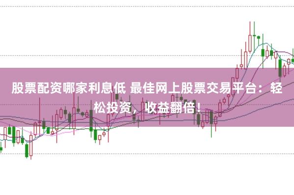 股票配资哪家利息低 最佳网上股票交易平台：轻松投资，收益翻倍！