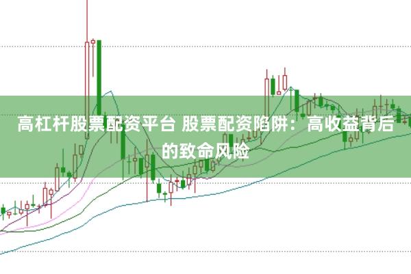 高杠杆股票配资平台 股票配资陷阱：高收益背后的致命风险