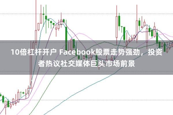 10倍杠杆开户 Facebook股票走势强劲，投资者热议社交媒体巨头市场前景