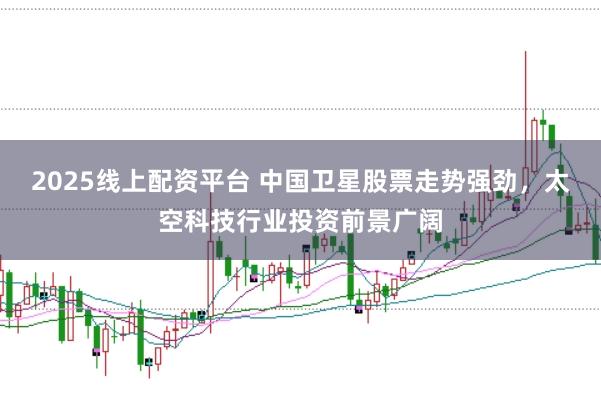 2025线上配资平台 中国卫星股票走势强劲，太空科技行业投资前景广阔