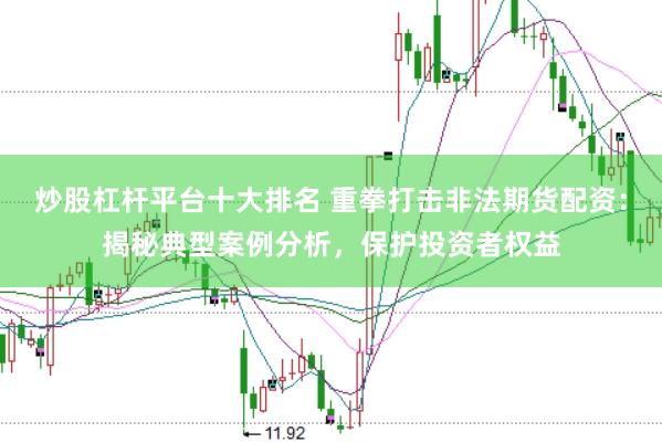 炒股杠杆平台十大排名 重拳打击非法期货配资：揭秘典型案例分析，保护投资者权益