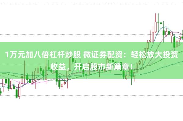 1万元加八倍杠杆炒股 微证券配资：轻松放大投资收益，开启股市新篇章！