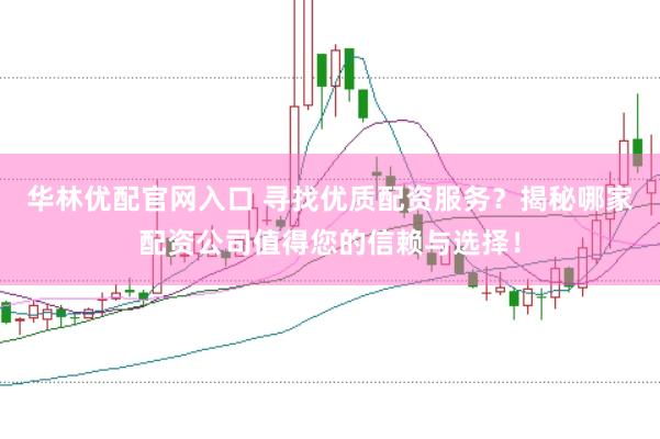 华林优配官网入口 寻找优质配资服务？揭秘哪家配资公司值得您的信赖与选择！