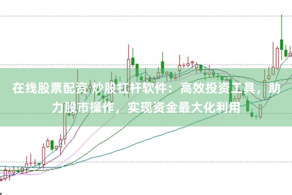 在线股票配资 炒股杠杆软件：高效投资工具，助力股市操作，实现资金最大化利用