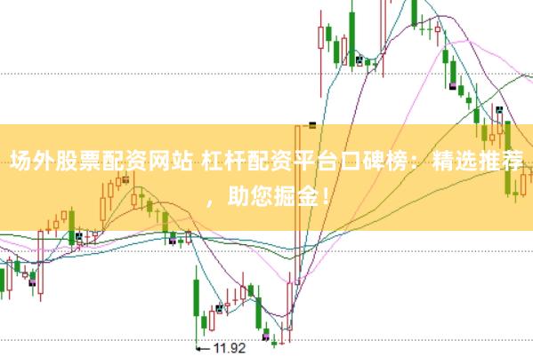 场外股票配资网站 杠杆配资平台口碑榜：精选推荐，助您掘金！