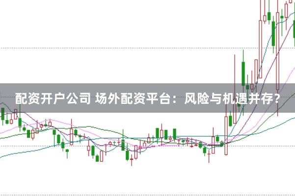 配资开户公司 场外配资平台：风险与机遇并存？