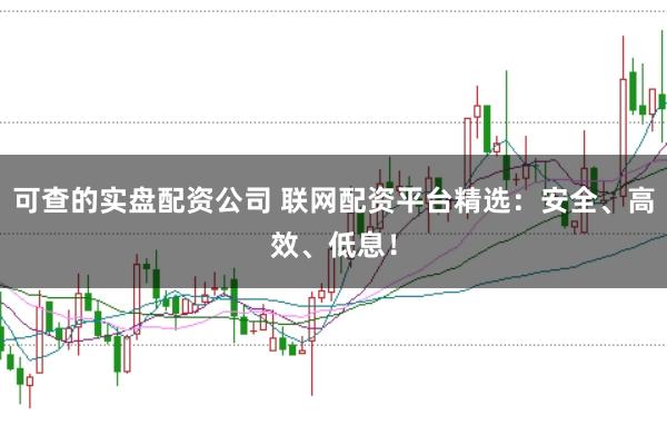 可查的实盘配资公司 联网配资平台精选：安全、高效、低息！