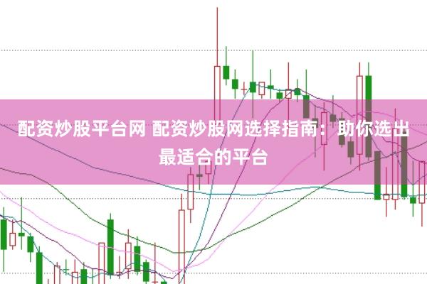 配资炒股平台网 配资炒股网选择指南：助你选出最适合的平台