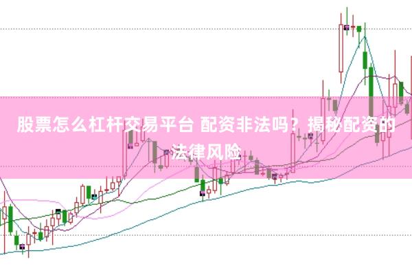 股票怎么杠杆交易平台 配资非法吗？揭秘配资的法律风险