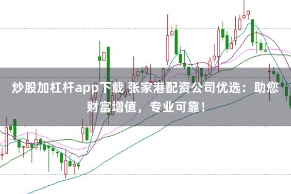 炒股加杠杆app下载 张家港配资公司优选：助您财富增值，专业可靠！