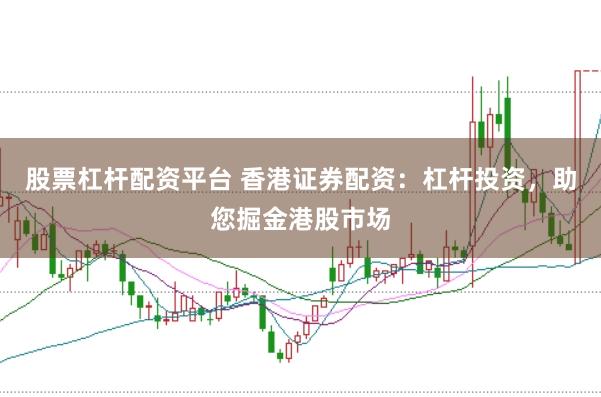股票杠杆配资平台 香港证券配资：杠杆投资，助您掘金港股市场