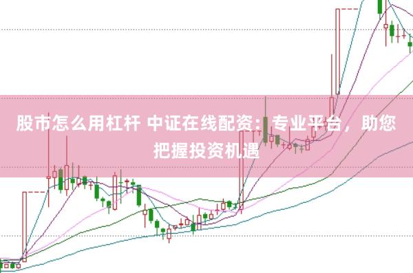 股市怎么用杠杆 中证在线配资：专业平台，助您把握投资机遇