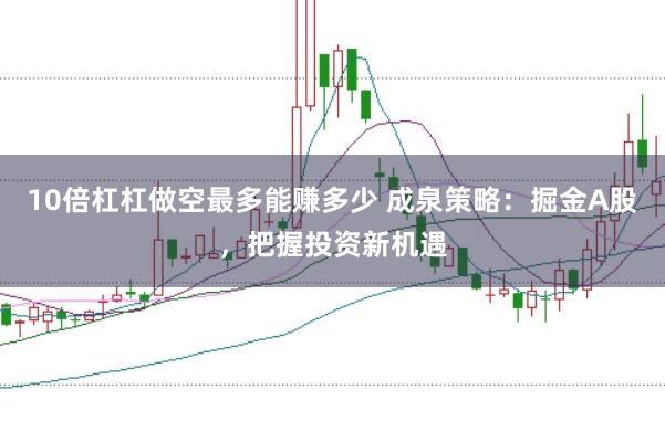 10倍杠杠做空最多能赚多少 成泉策略：掘金A股，把握投资新机遇