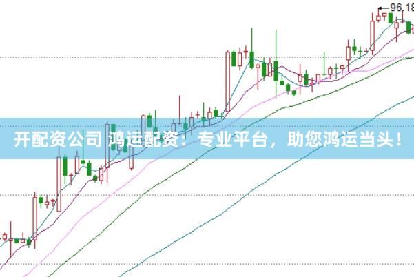 开配资公司 鸿运配资：专业平台，助您鸿运当头！