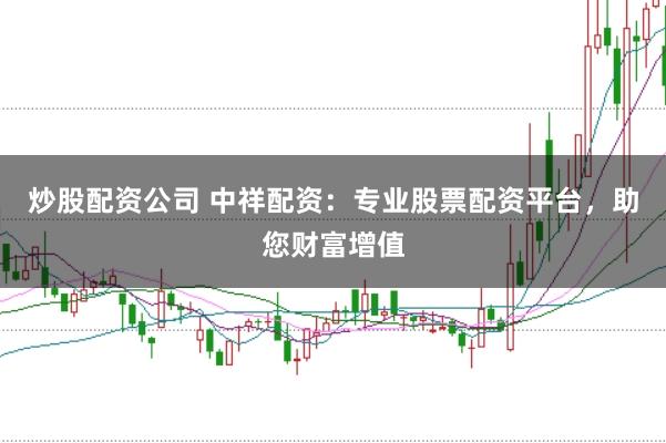 炒股配资公司 中祥配资：专业股票配资平台，助您财富增值