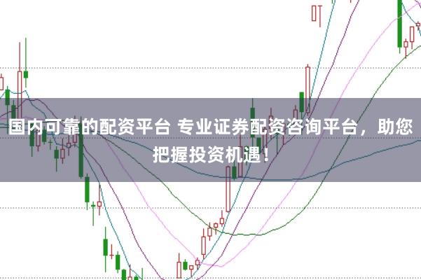 国内可靠的配资平台 专业证券配资咨询平台，助您把握投资机遇！