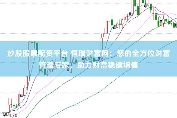 炒股股票配资平台 恒瑞财富网：您的全方位财富管理专家，助力财富稳健增值