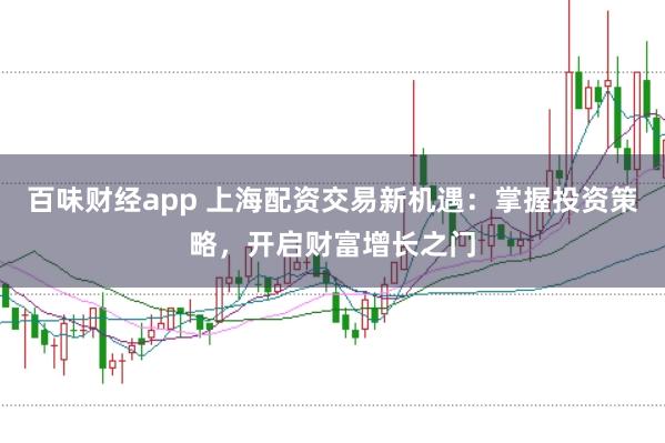 百味财经app 上海配资交易新机遇：掌握投资策略，开启财富增长之门