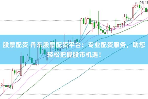 股票配资 丹东股票配资平台：专业配资服务，助您轻松把握股市机遇！