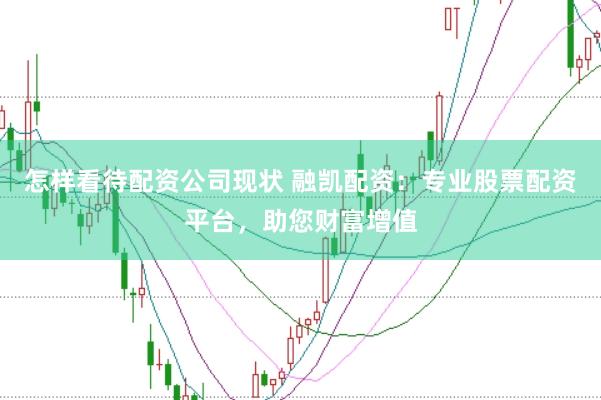 怎样看待配资公司现状 融凯配资：专业股票配资平台，助您财富增值