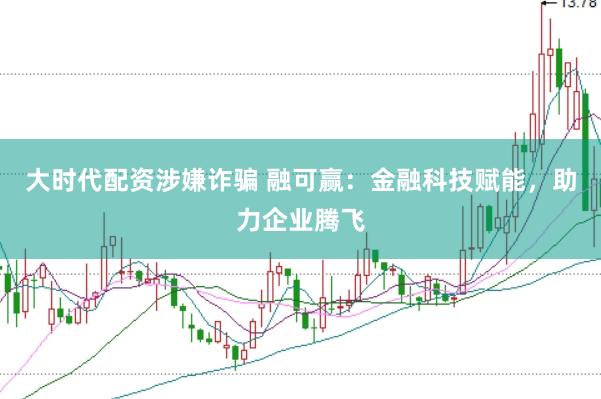 大时代配资涉嫌诈骗 融可赢：金融科技赋能，助力企业腾飞