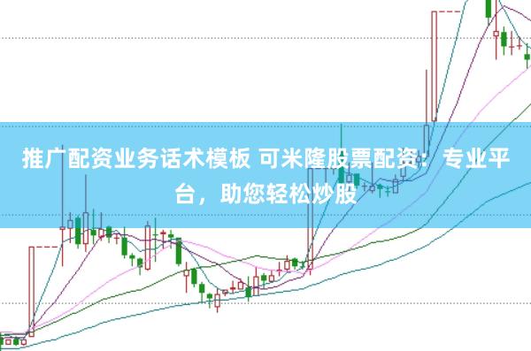 推广配资业务话术模板 可米隆股票配资：专业平台，助您轻松炒股