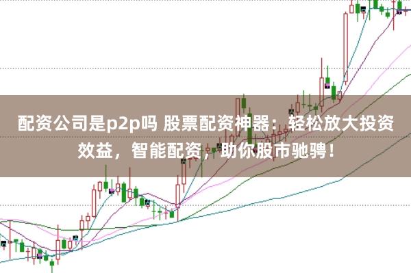 配资公司是p2p吗 股票配资神器：轻松放大投资效益，智能配资，助你股市驰骋！