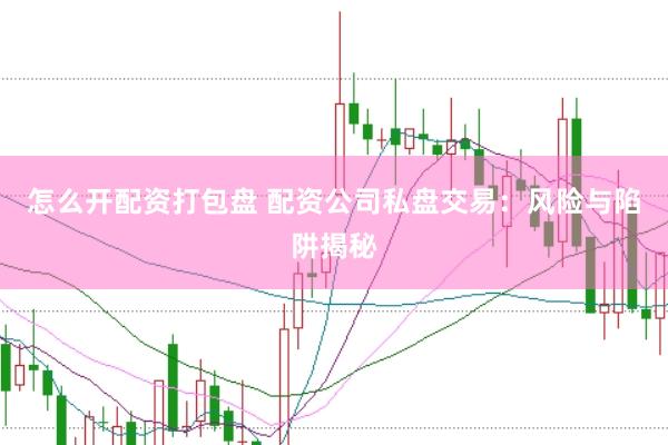 怎么开配资打包盘 配资公司私盘交易：风险与陷阱揭秘