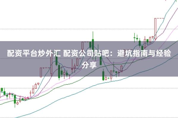 配资平台炒外汇 配资公司贴吧：避坑指南与经验分享