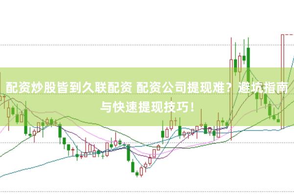 配资炒股皆到久联配资 配资公司提现难？避坑指南与快速提现技巧！