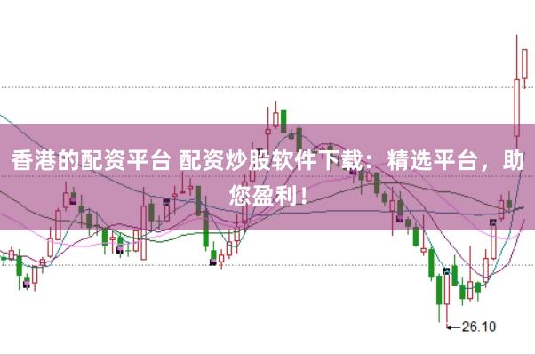 香港的配资平台 配资炒股软件下载：精选平台，助您盈利！