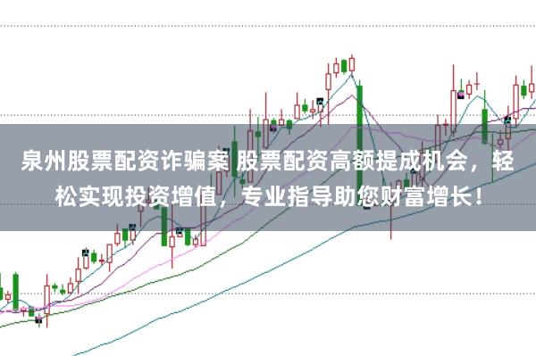 泉州股票配资诈骗案 股票配资高额提成机会，轻松实现投资增值，专业指导助您财富增长！