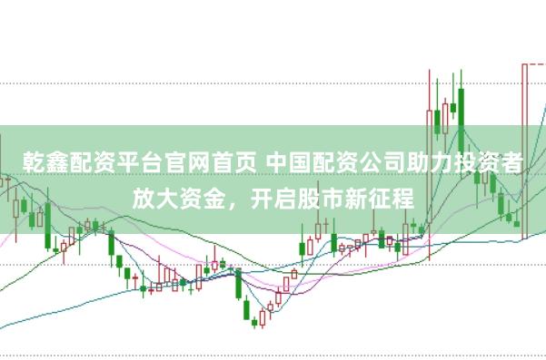 乾鑫配资平台官网首页 中国配资公司助力投资者放大资金，开启股市新征程