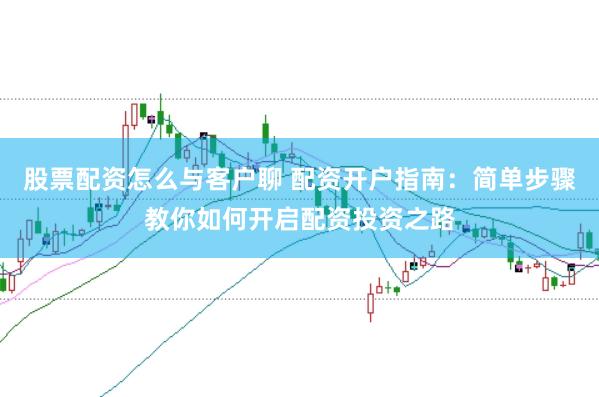 股票配资怎么与客户聊 配资开户指南：简单步骤教你如何开启配资投资之路
