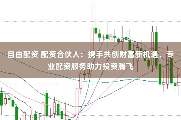自由配资 配资合伙人：携手共创财富新机遇，专业配资服务助力投资腾飞