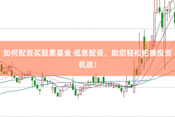 如何配资买股票基金 低息配资，助您轻松把握投资机遇！